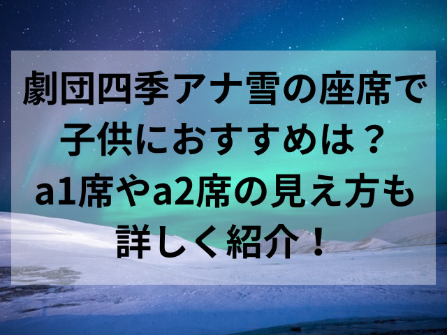 劇団四季アナ雪の座席で子供におすすめは？a1席やa2席の見え方も詳しく紹介！