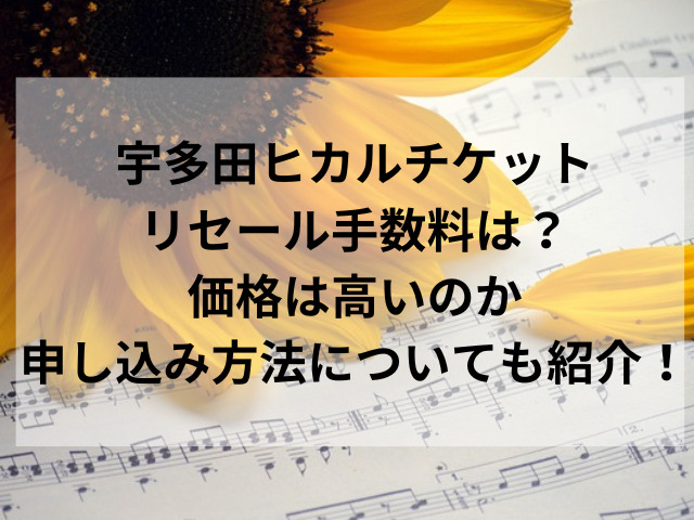 宇多田ヒカルチケットリセール手数料は？価格は高いのか申し込み方法についても紹介！