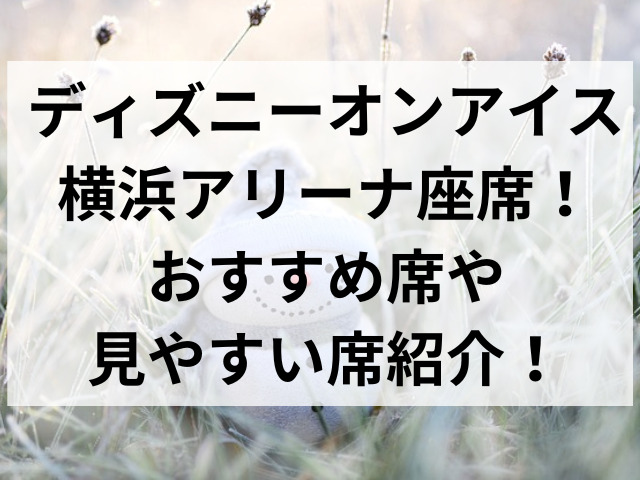 ディズニーオンアイス横浜アリーナ座席！おすすめ席や見やすい席紹介！