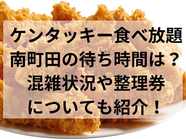 ケンタッキー食べ放題・南町田の待ち時間は？混雑状況や整理券についても紹介！