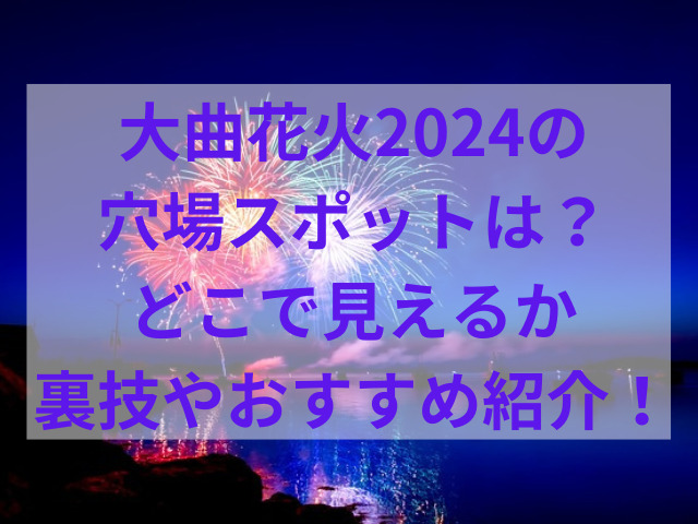 大曲花火2024の穴場スポットは？どこで見えるか裏技やおすすめ紹介！