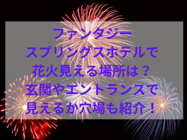 ファンタジースプリングスホテルで花火見える場所は？玄関やエントランスで見えるか穴場も紹介！