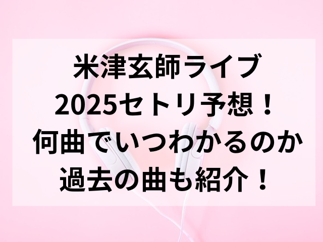 米津玄師ライブ2025セトリ予想！何曲でいつわかるのか、過去の曲も紹介！