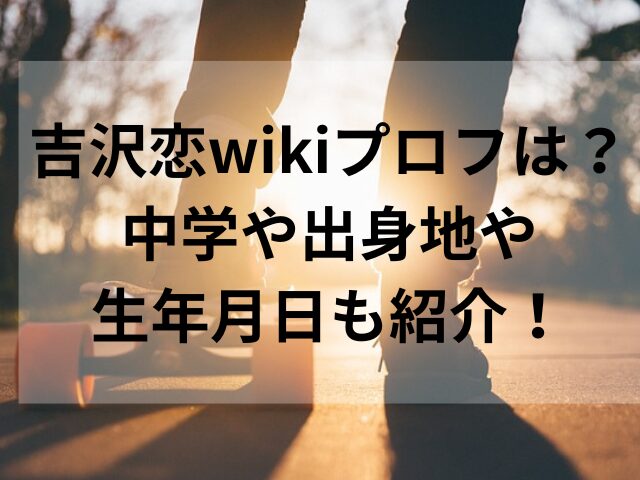 吉沢恋wikiプロフは？中学や出身地や生年月日も紹介！