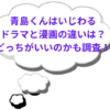 青島くんはいじわるドラマと漫画の違いは？どっちがいいのかも調査！