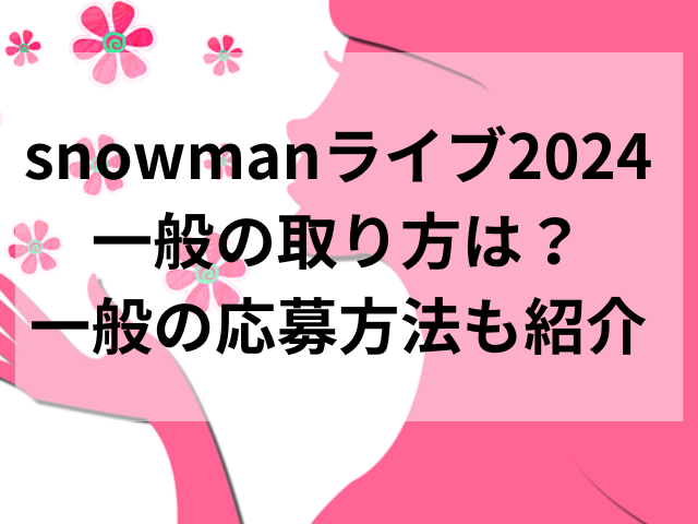 snowmanライブ2024一般の取り方は？一般の応募方法も紹介