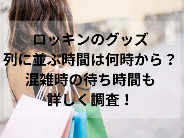 ロッキンのグッズ列に並ぶ時間は何時から？混雑時の待ち時間も詳しく調査！