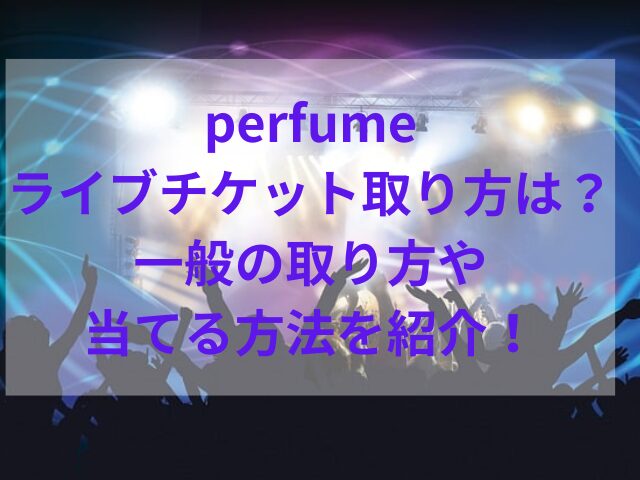 perfumeライブチケット取り方は？一般の取り方や当てる方法を紹介！