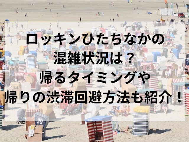 ロッキンひたちなかの混雑状況は？帰るタイミングや帰りの渋滞回避方法も紹介！