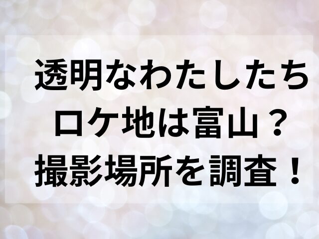 透明なわたしたちロケ地は富山？撮影場所を調査！