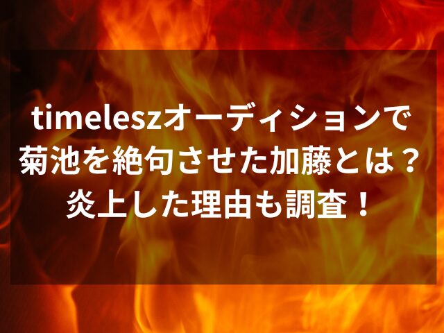 timeleszオーディションで菊池を絶句させた加藤とは？炎上した理由も調査！