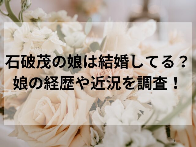 石破茂の娘は結婚してる？娘の経歴や近況を調査！