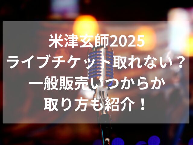 米津玄師2025ライブチケット取れない？一般販売いつからか取り方も紹介！