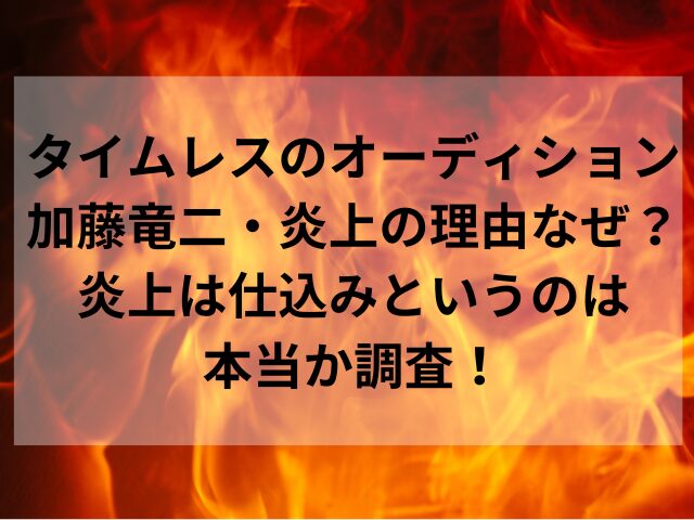 タイムレスのオーディション加藤竜二・炎上の理由なぜ？炎上は仕込みというのは本当か調査！