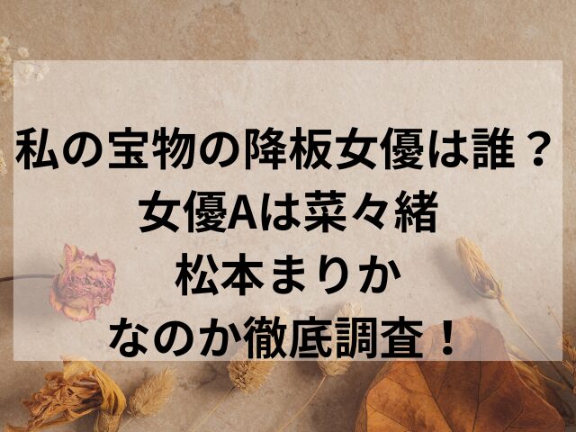 私の宝物の降板女優は誰？女優Aは菜々緒・松本まりかなのか徹底調査！