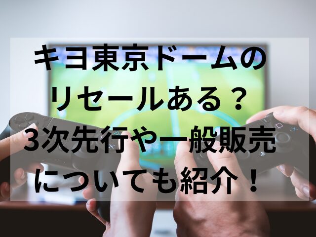 キヨ東京ドームのリセールある？3次先行や一般販売についても紹介！