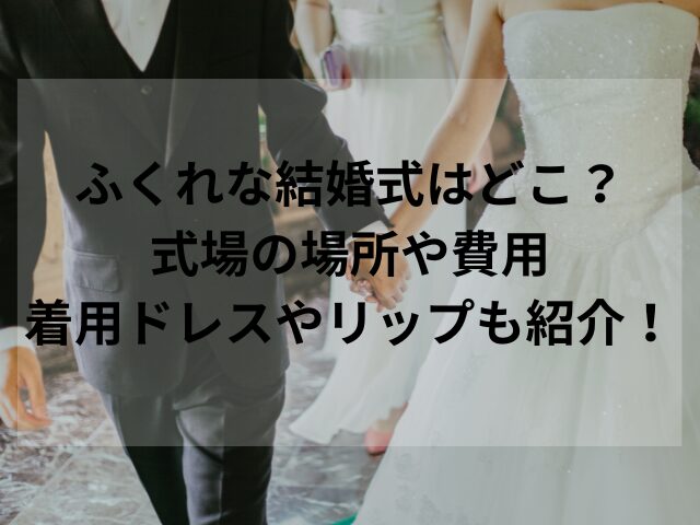 ふくれな結婚式はどこ？式場の場所や費用・着用ドレスやリップも紹介！