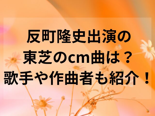 反町隆史出演の東芝のcm曲は？歌手や作曲者も紹介！