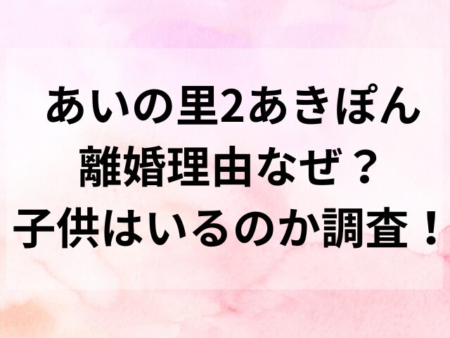 あいの里2あきぽん離婚理由なぜか調査？子供はいるのか調査！