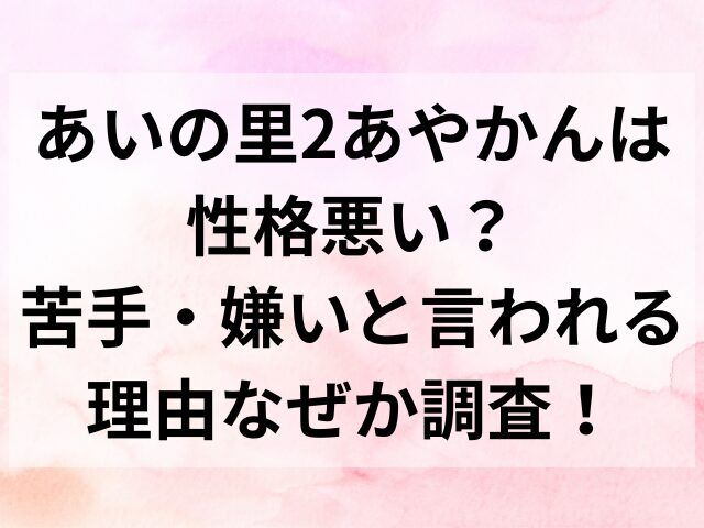 あいの里2あやかんは性格悪い？苦手・嫌いと言われる理由なぜか調査！