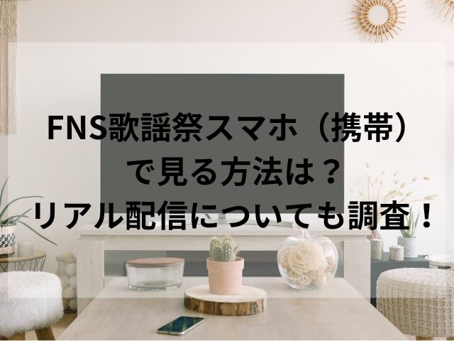 FNS歌謡祭スマホ（携帯）で見る方法は？リアル配信についても調査！