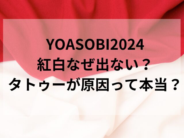 YOASOBI2024紅白なぜ出ない？タトゥーが原因って本当？