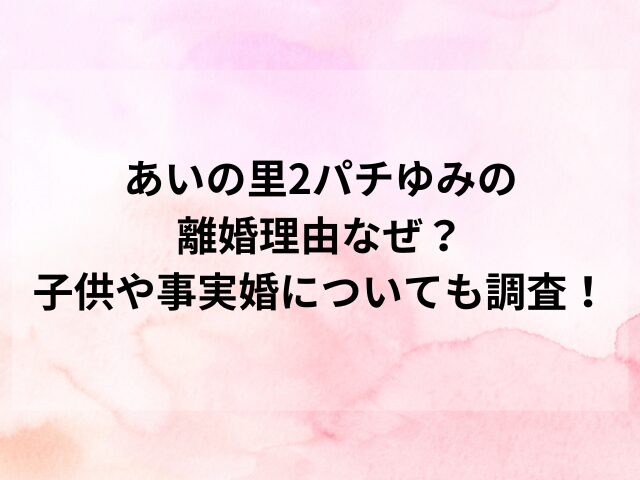 あいの里2パチゆみの離婚理由なぜ？子供や事実婚についても調査！