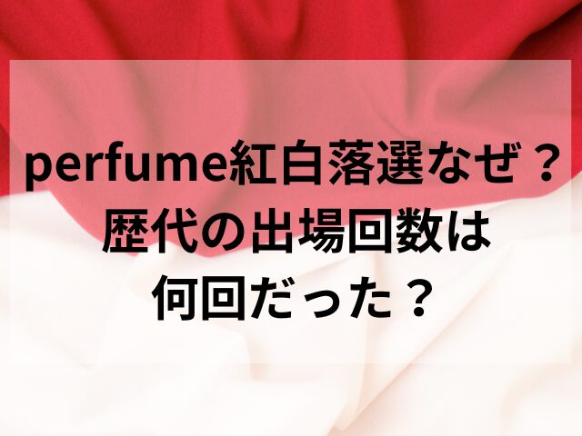 perfume紅白落選なぜ？歴代の出場回数は何回だった？