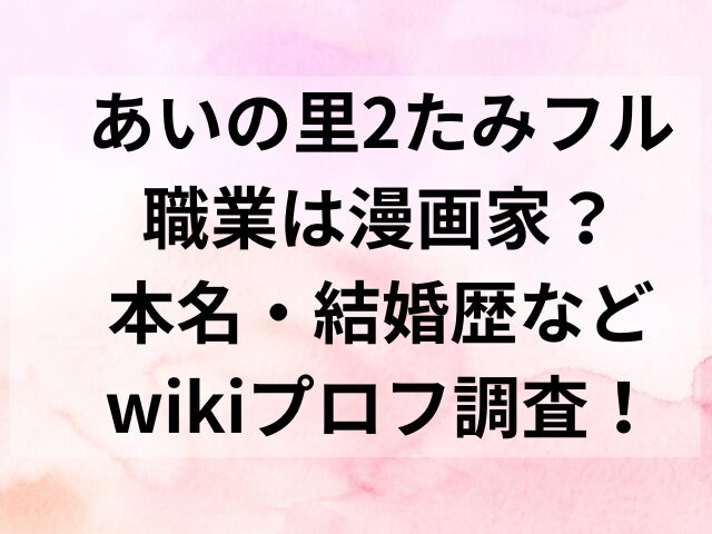 あいの里2たみフル職業は漫画家？本名・結婚歴などwikiプロフ調査！