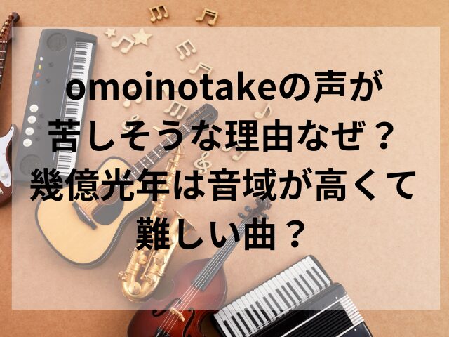 omoinotakeの声が苦しそうな理由なぜ？幾億光年は音域が高くて難しい曲？