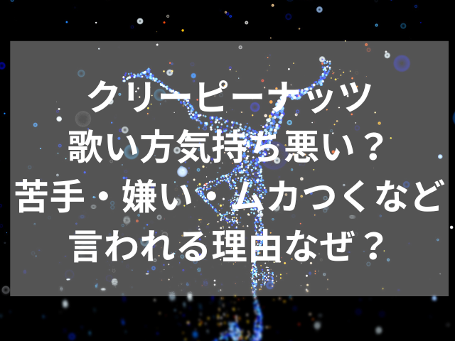 クリーピーナッツ歌い方気持ち悪い？苦手・嫌い・ムカつくなど言われる理由なぜ？