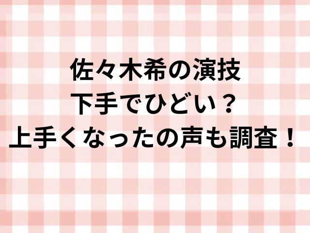 佐々木希の演技下手でひどい？上手くなったの声も調査！