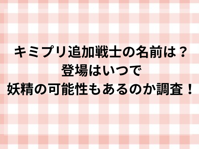 キミプリ追加戦士の名前は？登場はいつで妖精の可能性もあるのか調査！