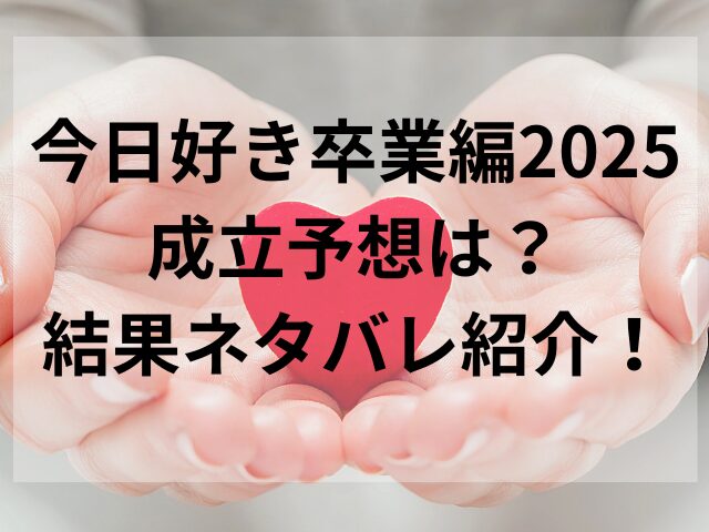 今日好き卒業編2025成立予想は？結果ネタバレ紹介！