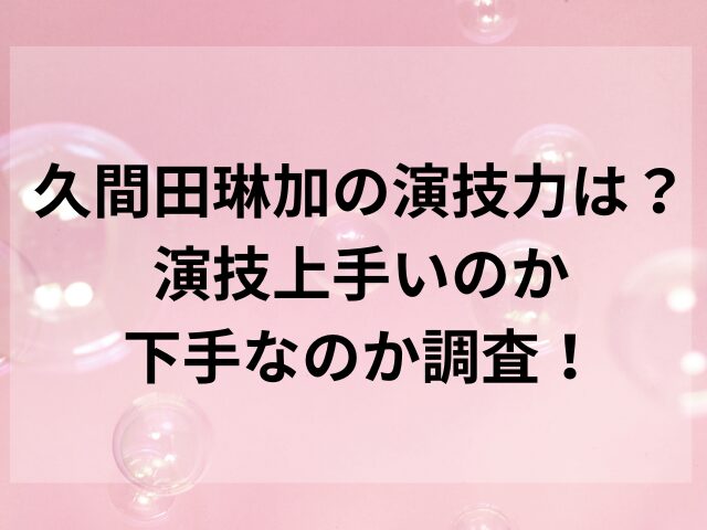 久間田琳加の演技力は？演技上手いのか下手なのか調査！