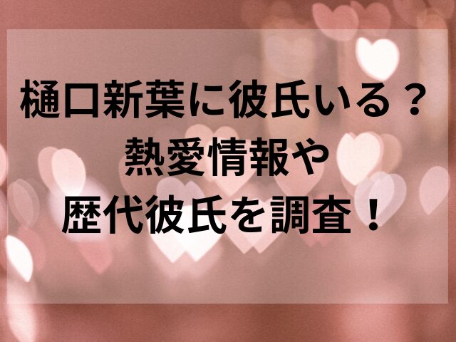 樋口新葉に彼氏いる？熱愛情報や歴代彼氏を調査！