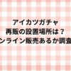 アイカツガチャ再販の設置場所は？オンライン販売あるか調査！