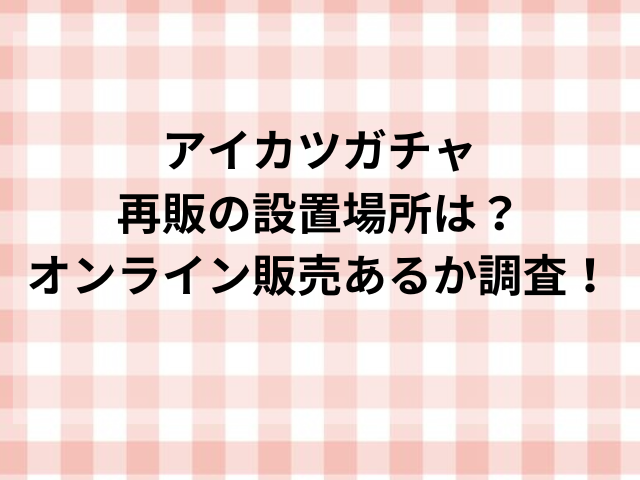 アイカツガチャ再販の設置場所は？オンライン販売あるか調査！