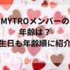 MYTROメンバーの年齢は？誕生日も年齢順に紹介！