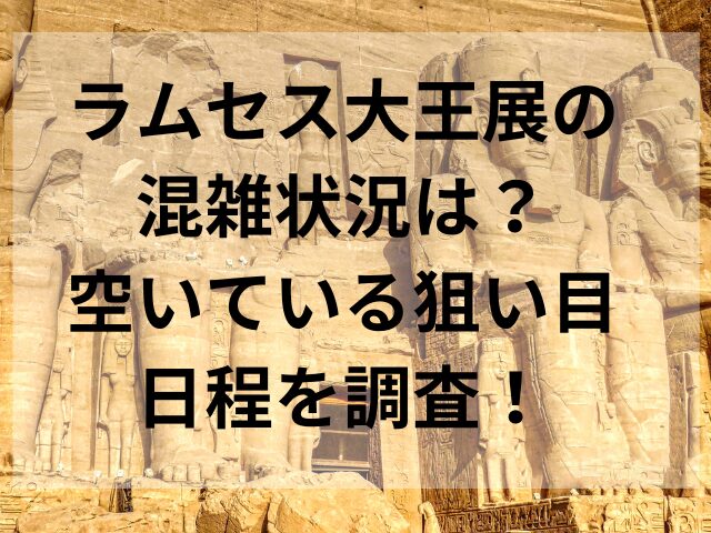 ラムセス大王展の混雑状況は？空いている狙い目日程を調査！