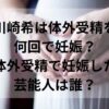 川崎希は体外受精を何回で妊娠？体外受精で妊娠した芸能人は誰？