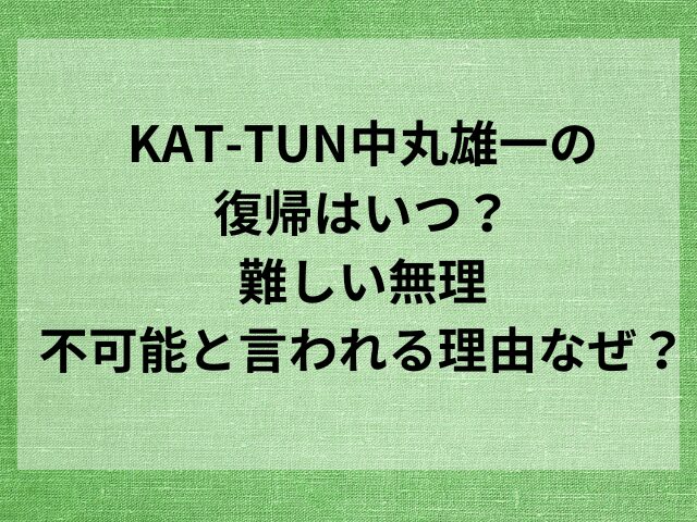 KAT-TUN中丸雄一の復帰はいつ？難しい無理・不可能と言われる理由なぜ？