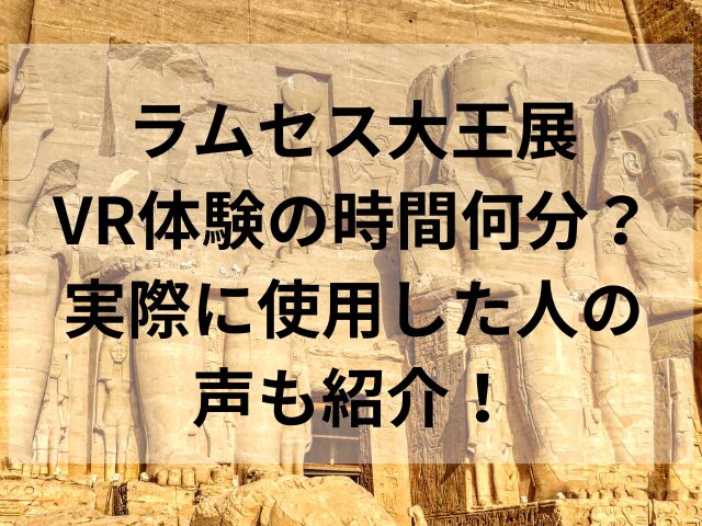 ラムセス大王展VR体験の時間何分？実際に使用した人の声も紹介！